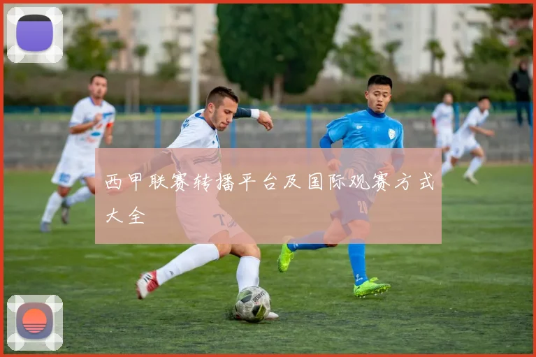 西甲联赛转播平台及国际观赛方式大全