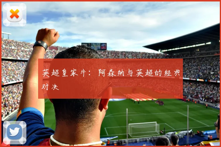 英超皇家牛：阿森纳与英超的经典对决