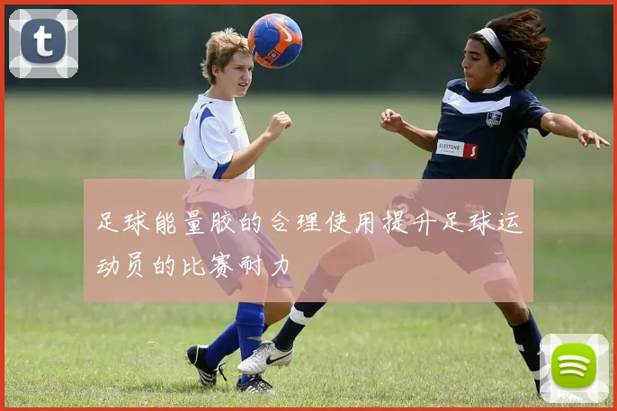 足球能量胶的合理使用提升足球运动员的比赛耐力