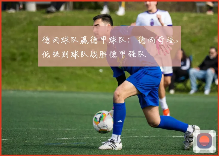 德丙球队赢德甲球队：德丙奇迹，低级别球队战胜德甲强队