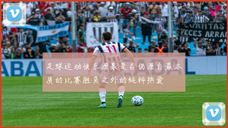足球运动快乐源泉是否仍源自最本质的比赛胜负之外的纯粹热爱