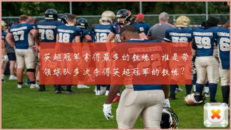 英超冠军拿得最多的教练：谁是带领球队多次夺得英超冠军的教练？